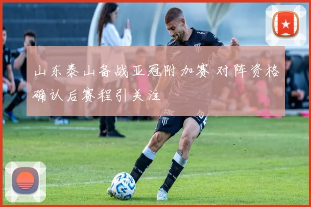 山东泰山备战亚冠附加赛 对阵资格确认后赛程引关注